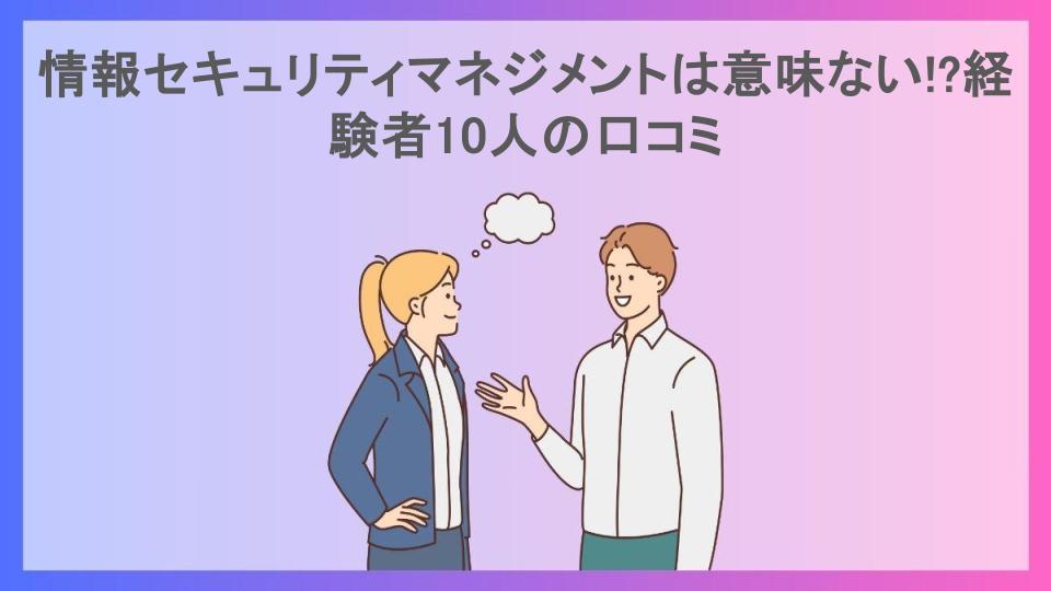 情報セキュリティマネジメントは意味ない!?経験者10人の口コミ